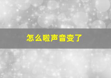 怎么啦声音变了