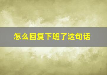 怎么回复下班了这句话