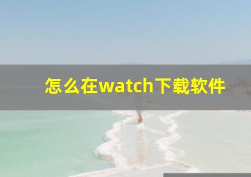 怎么在watch下载软件