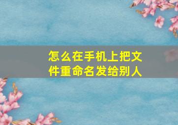 怎么在手机上把文件重命名发给别人