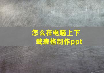 怎么在电脑上下载表格制作ppt