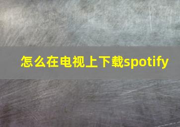 怎么在电视上下载spotify