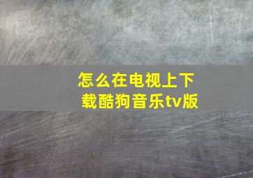 怎么在电视上下载酷狗音乐tv版