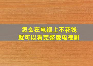 怎么在电视上不花钱就可以看完整版电视剧