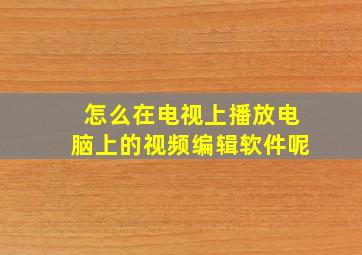 怎么在电视上播放电脑上的视频编辑软件呢