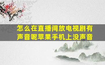 怎么在直播间放电视剧有声音呢苹果手机上没声音