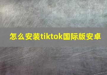 怎么安装tiktok国际版安卓