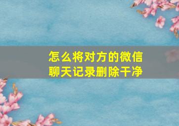 怎么将对方的微信聊天记录删除干净