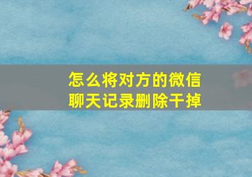 怎么将对方的微信聊天记录删除干掉