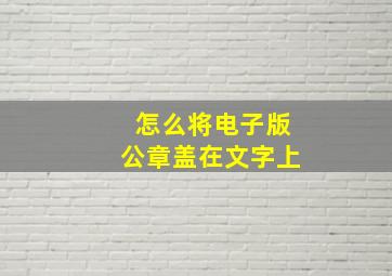 怎么将电子版公章盖在文字上