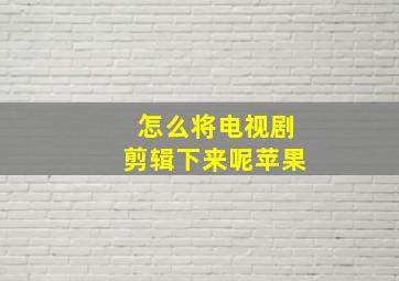 怎么将电视剧剪辑下来呢苹果