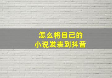 怎么将自己的小说发表到抖音