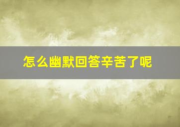 怎么幽默回答辛苦了呢