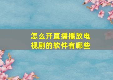 怎么开直播播放电视剧的软件有哪些