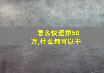 怎么快速挣50万,什么都可以干