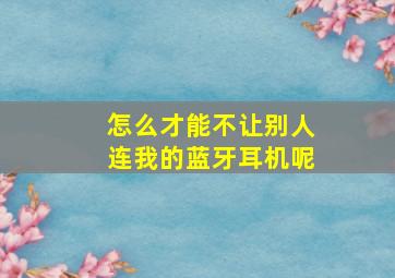 怎么才能不让别人连我的蓝牙耳机呢