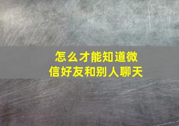 怎么才能知道微信好友和别人聊天