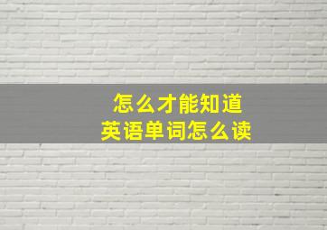 怎么才能知道英语单词怎么读