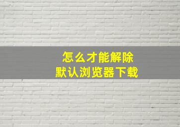 怎么才能解除默认浏览器下载