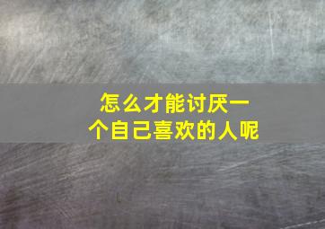 怎么才能讨厌一个自己喜欢的人呢