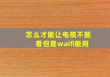 怎么才能让电视不能看但是waifi能用