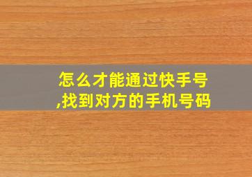 怎么才能通过快手号,找到对方的手机号码