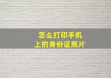 怎么打印手机上的身份证照片