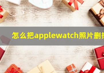 怎么把applewatch照片删掉