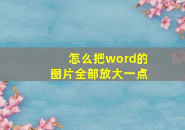 怎么把word的图片全部放大一点