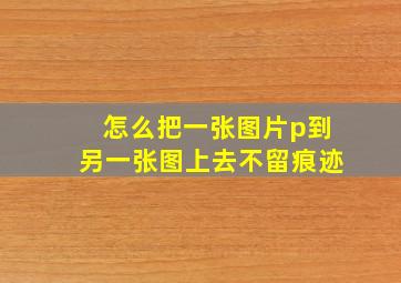 怎么把一张图片p到另一张图上去不留痕迹