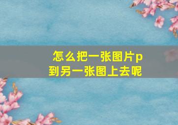 怎么把一张图片p到另一张图上去呢