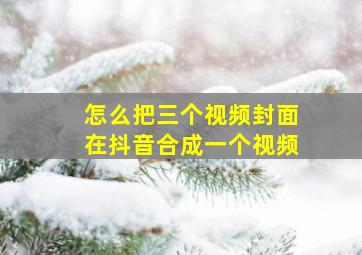 怎么把三个视频封面在抖音合成一个视频