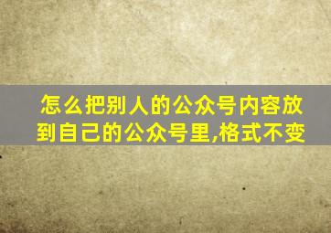 怎么把别人的公众号内容放到自己的公众号里,格式不变