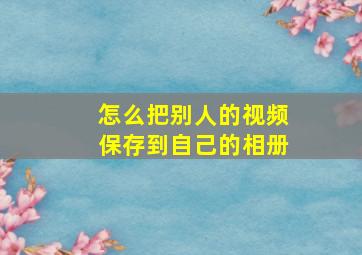 怎么把别人的视频保存到自己的相册