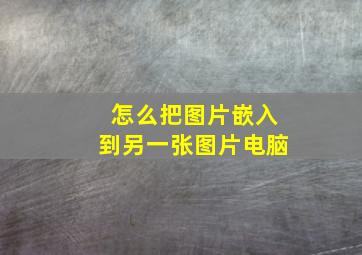 怎么把图片嵌入到另一张图片电脑