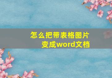 怎么把带表格图片变成word文档