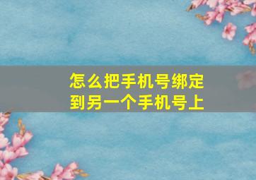 怎么把手机号绑定到另一个手机号上