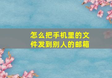 怎么把手机里的文件发到别人的邮箱