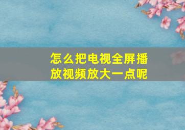 怎么把电视全屏播放视频放大一点呢