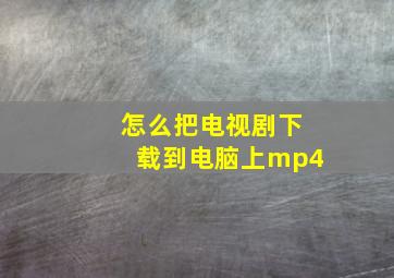 怎么把电视剧下载到电脑上mp4