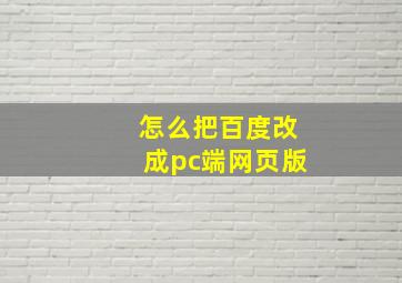 怎么把百度改成pc端网页版