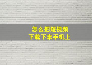 怎么把短视频下载下来手机上