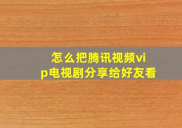 怎么把腾讯视频vip电视剧分享给好友看