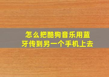 怎么把酷狗音乐用蓝牙传到另一个手机上去