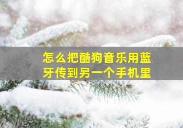 怎么把酷狗音乐用蓝牙传到另一个手机里