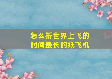 怎么折世界上飞的时间最长的纸飞机