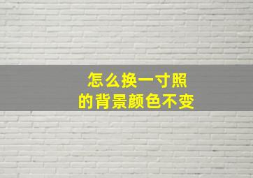 怎么换一寸照的背景颜色不变