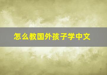 怎么教国外孩子学中文