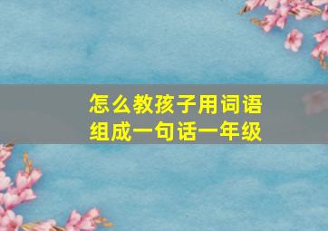 怎么教孩子用词语组成一句话一年级