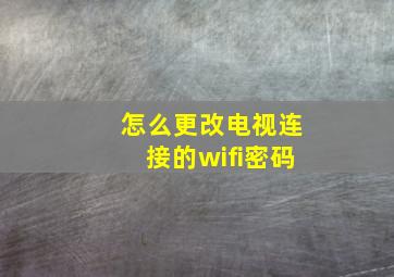 怎么更改电视连接的wifi密码